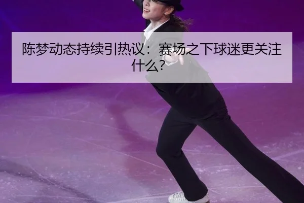 陈梦动态持续引热议：赛场之下球迷更关注什么？