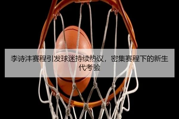 李诗沣赛程引发球迷持续热议，密集赛程下的新生代考验