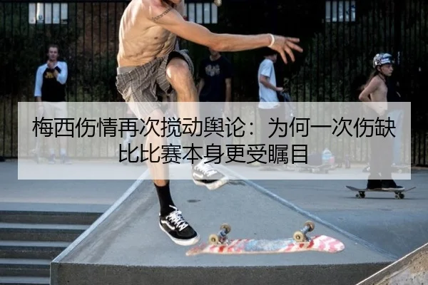 梅西伤情再次搅动舆论：为何一次伤缺比比赛本身更受瞩目