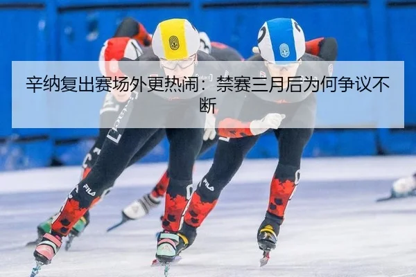 辛纳复出赛场外更热闹：禁赛三月后为何争议不断